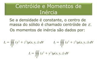 Centróide e Momentos de
Inércia
Se a densidade é constante, o centro de
massa do sólido é chamado centróide de
Os momentos de inércia são dados por:
.E
 