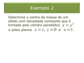 Exemplo 2
Determine o centro de massa de um
sólido com densidade constante que é
limitado pelo cilindro parabólico
e pelos planos
2
x y=
, 0 e 1.x z z x= = =
 