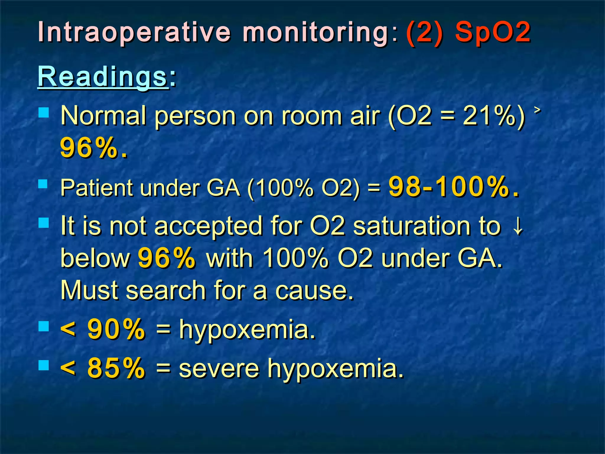 Intraoperative monitoringIntraoperative monitoring :: (2) SpO2(2) SpO2
ReadingsReadings::
 Normal person on room air (O2 = 21%) ˃Normal person on room air (O2 = 21%) ˃
96%.96%.
 Patient under GA (100% O2) =Patient under GA (100% O2) = 98-100%.98-100%.
 It is not accepted for O2 saturation to ↓It is not accepted for O2 saturation to ↓
belowbelow 96%96% with 100% O2 under GA.with 100% O2 under GA.
Must search for a cause.Must search for a cause.
 < 90%< 90% = hypoxemia.= hypoxemia.
 < 85%< 85% = severe hypoxemia.= severe hypoxemia.
 