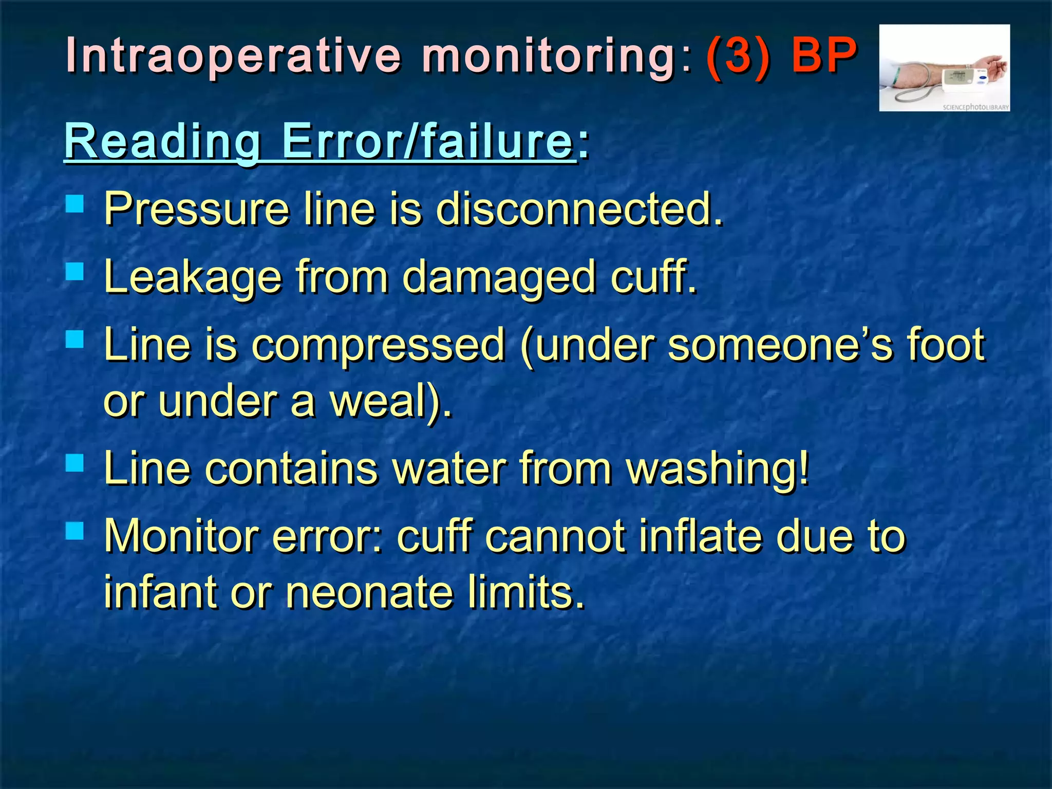 Intraoperative monitoringIntraoperative monitoring :: (3) BP(3) BP
Reading Error/failureReading Error/failure ::
 Pressure line is disconnected.Pressure line is disconnected.
 Leakage from damaged cuff.Leakage from damaged cuff.
 Line is compressed (under someone’s footLine is compressed (under someone’s foot
or under a weal).or under a weal).
 Line contains water from washing!Line contains water from washing!
 Monitor error: cuff cannot inflate due toMonitor error: cuff cannot inflate due to
infant or neonate limits.infant or neonate limits.
 