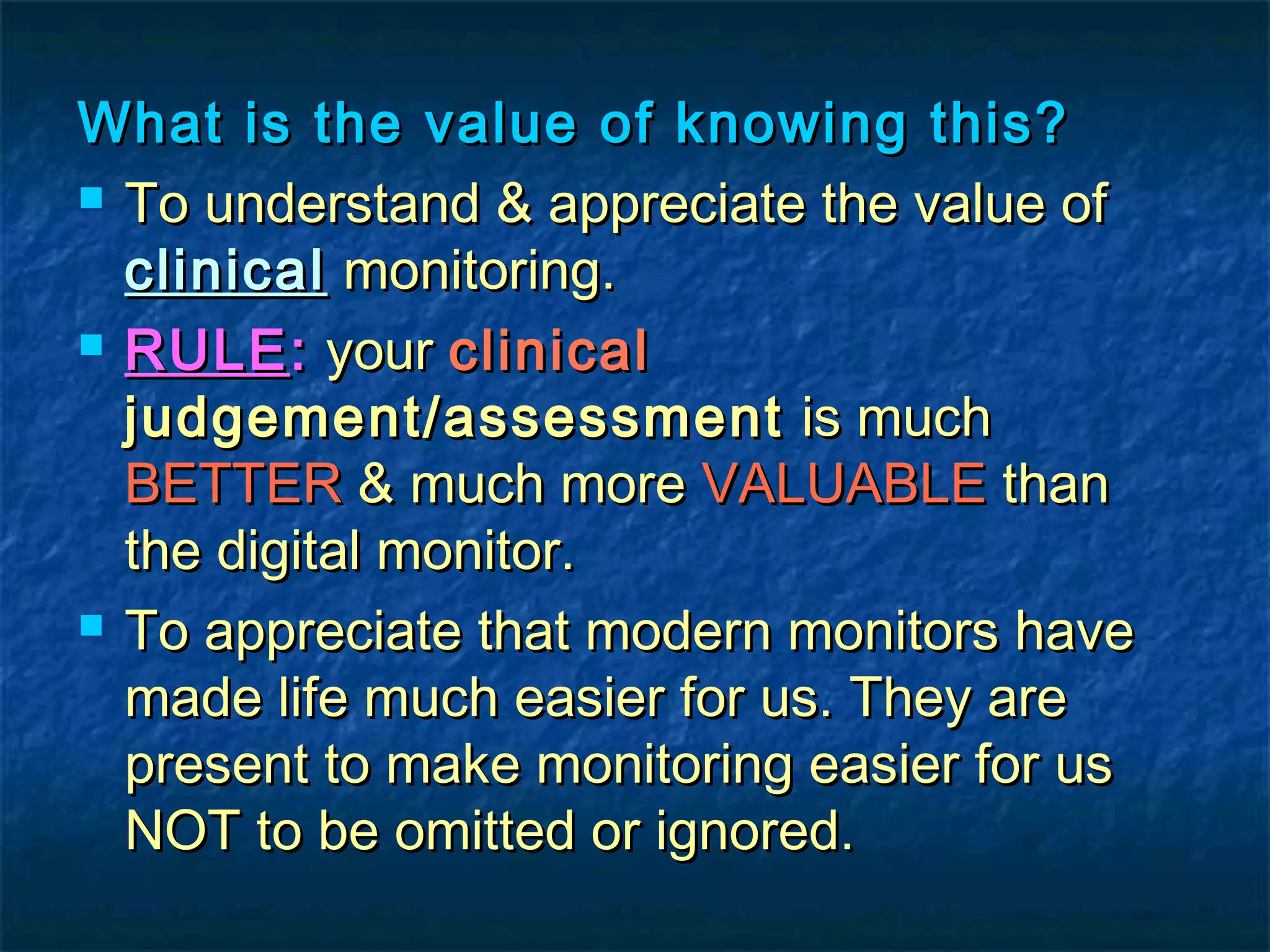 What is the value of knowing this?What is the value of knowing this?
 To understand & appreciate the value ofTo understand & appreciate the value of
clinicalclinical monitoring.monitoring.
 RULERULE:: youryour clinicalclinical
judgement/assessmentjudgement/assessment is muchis much
BETTERBETTER & much more& much more VALUABLEVALUABLE thanthan
the digital monitor.the digital monitor.
 To appreciate that modern monitors haveTo appreciate that modern monitors have
made life much easier for us. They aremade life much easier for us. They are
present to make monitoring easier for uspresent to make monitoring easier for us
NOT to be omitted or ignored.NOT to be omitted or ignored.
 