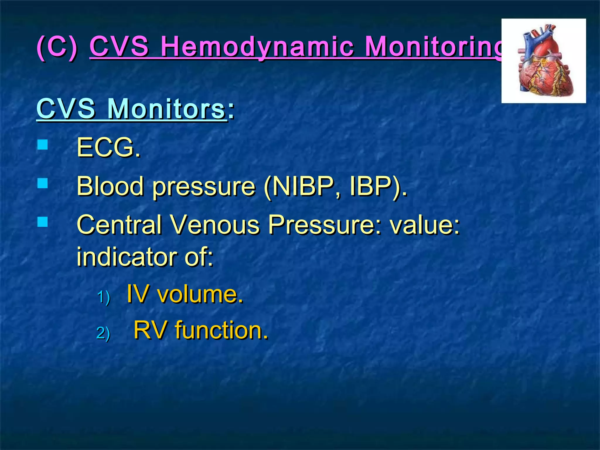 (C)(C) CVS Hemodynamic MonitoringCVS Hemodynamic Monitoring
CVS MonitorsCVS Monitors::
 ECG.ECG.
 Blood pressure (NIBP, IBP).Blood pressure (NIBP, IBP).
 Central Venous Pressure: value:Central Venous Pressure: value:
indicator of:indicator of:
1)1) IV volume.IV volume.
2)2) RV function.RV function.
 