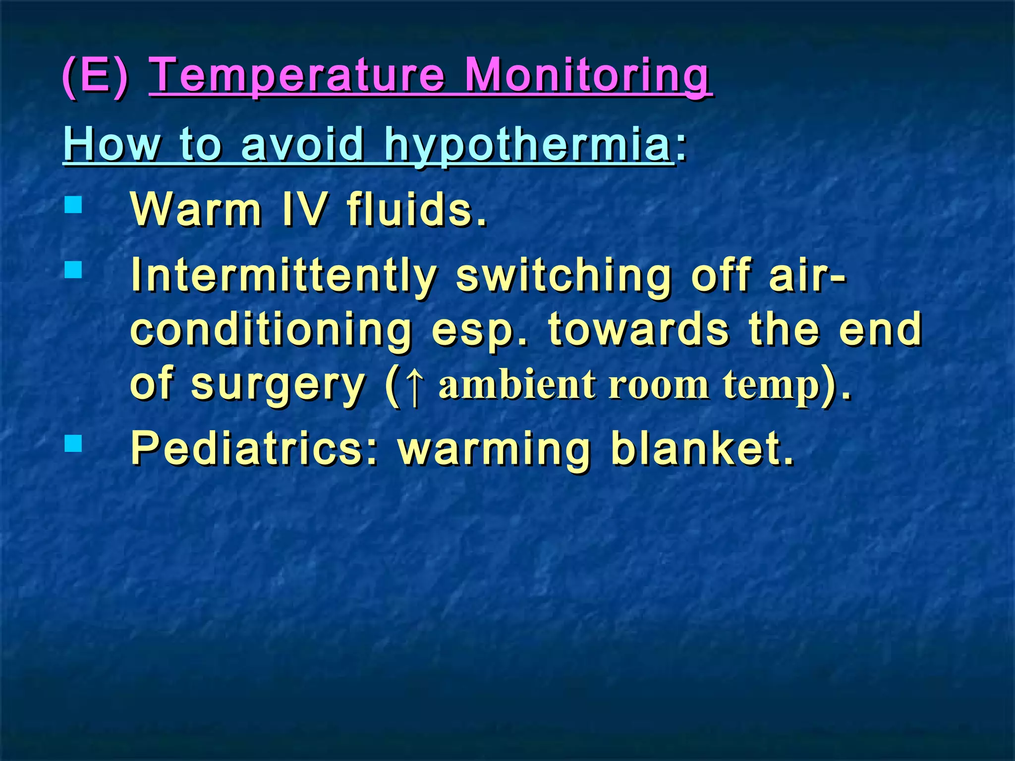 (E)(E) Temperature MonitoringTemperature Monitoring
How to avoid hypothermiaHow to avoid hypothermia ::
 Warm IV fluids.Warm IV fluids.
 Intermittently switching off air-Intermittently switching off air-
conditioning esp. towards the endconditioning esp. towards the end
of surgery (of surgery (↑ ambient room temp↑ ambient room temp).).
 Pediatrics: warming blanket.Pediatrics: warming blanket.
 