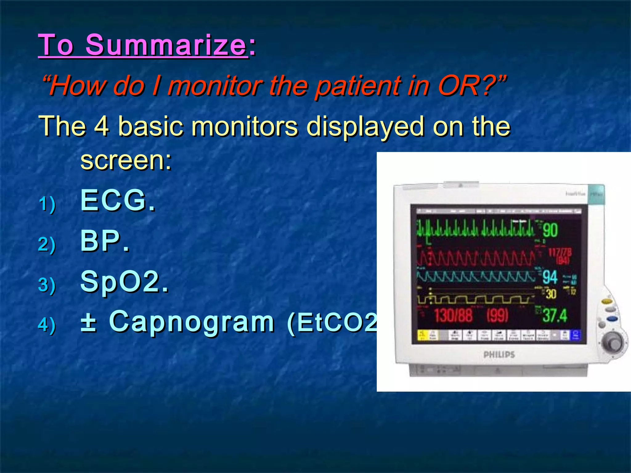 To SummarizeTo Summarize::
““How do I monitor the patient in OR?”How do I monitor the patient in OR?”
The 4 basic monitors displayed on theThe 4 basic monitors displayed on the
screen:screen:
1)1) ECG.ECG.
2)2) BP.BP.
3)3) SpO2.SpO2.
4)4) ± Capnogram± Capnogram (EtCO2).(EtCO2).
 