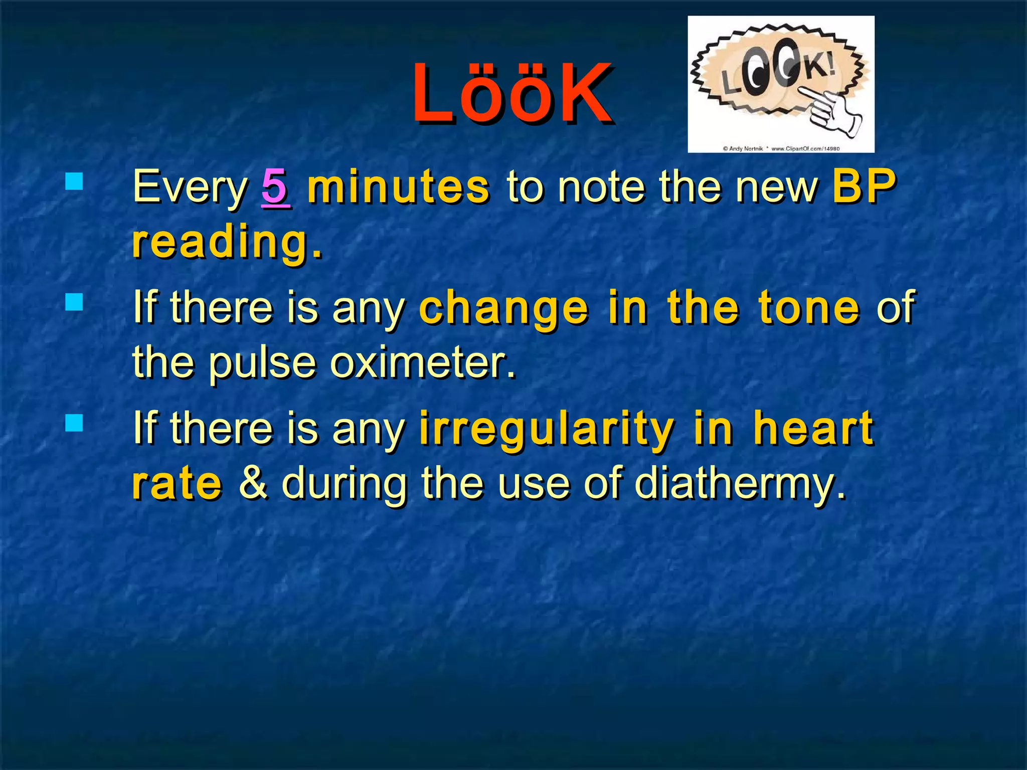 LLööööKK
 EveryEvery 55 minutesminutes to note the newto note the new BPBP
reading.reading.
 If there is anyIf there is any change in the tonechange in the tone ofof
the pulse oximeter.the pulse oximeter.
 If there is anyIf there is any irregularity in heartirregularity in heart
raterate & during the use of diathermy.& during the use of diathermy.
 
