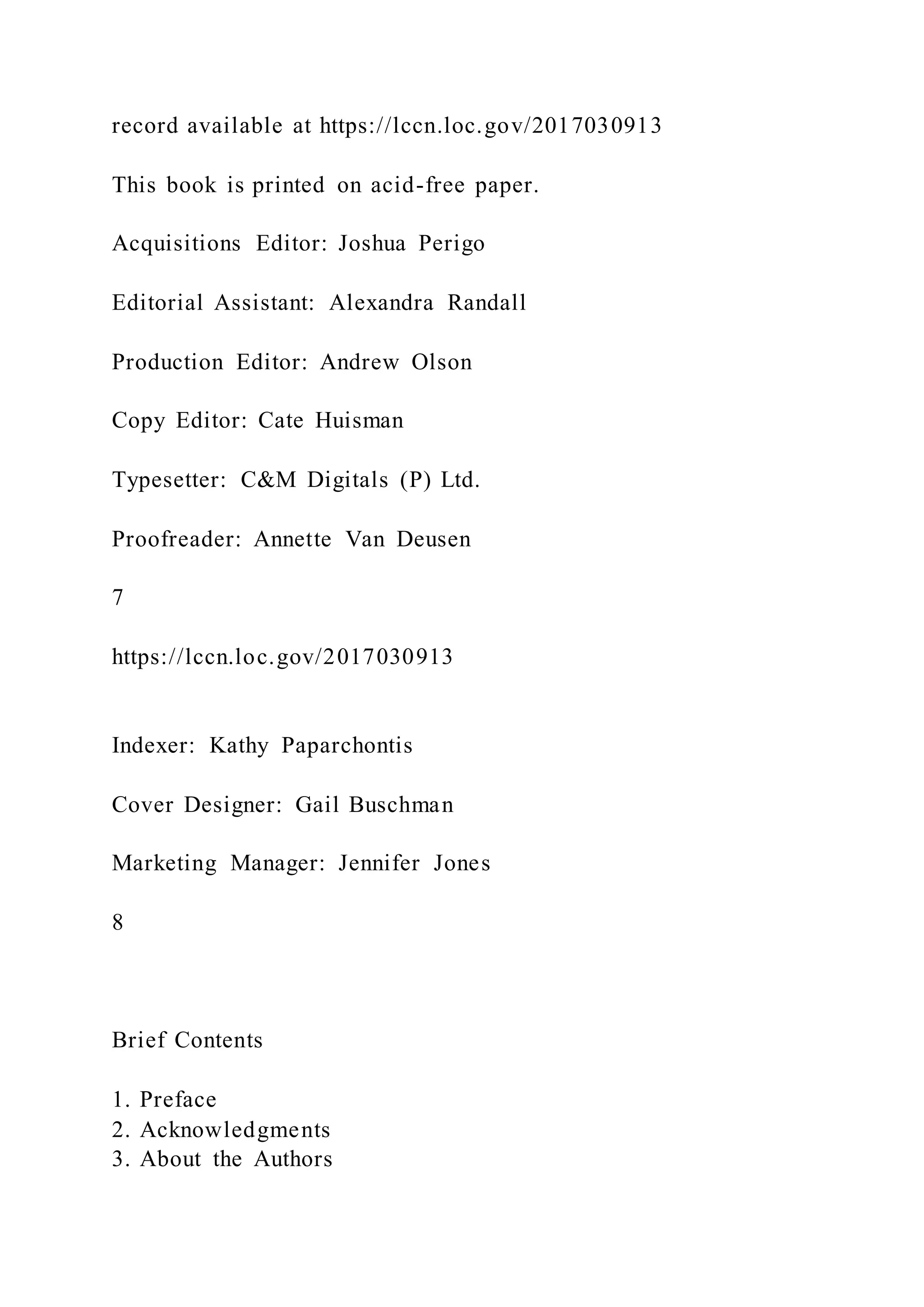 record available at https://lccn.loc.gov/2017030913
This book is printed on acid-free paper.
Acquisitions Editor: Joshua Perigo
Editorial Assistant: Alexandra Randall
Production Editor: Andrew Olson
Copy Editor: Cate Huisman
Typesetter: C&M Digitals (P) Ltd.
Proofreader: Annette Van Deusen
7
https://lccn.loc.gov/2017030913
Indexer: Kathy Paparchontis
Cover Designer: Gail Buschman
Marketing Manager: Jennifer Jones
8
Brief Contents
1. Preface
2. Acknowledgments
3. About the Authors
 