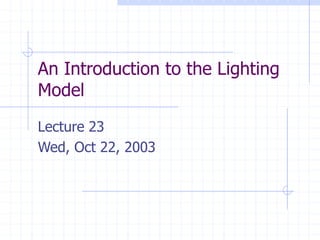 An Introduction to the Lighting
Model
Lecture 23
Wed, Oct 22, 2003
 