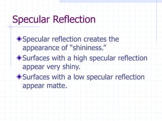 Specular Reflection
Specular reflection creates the
appearance of “shininess.”
Surfaces with a high specular reflection
appear very shiny.
Surfaces with a low specular reflection
appear matte.
 