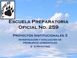 Escuela Preparatoria Oficial
No. 259
Proyectos Institucionales 3
Investigación y evaluación de problemas
ambientales
2° 2 Matutino
 