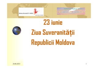 24.06.2013 1
23 iunie
Ziua Suveranităţii
Republicii Moldova
 