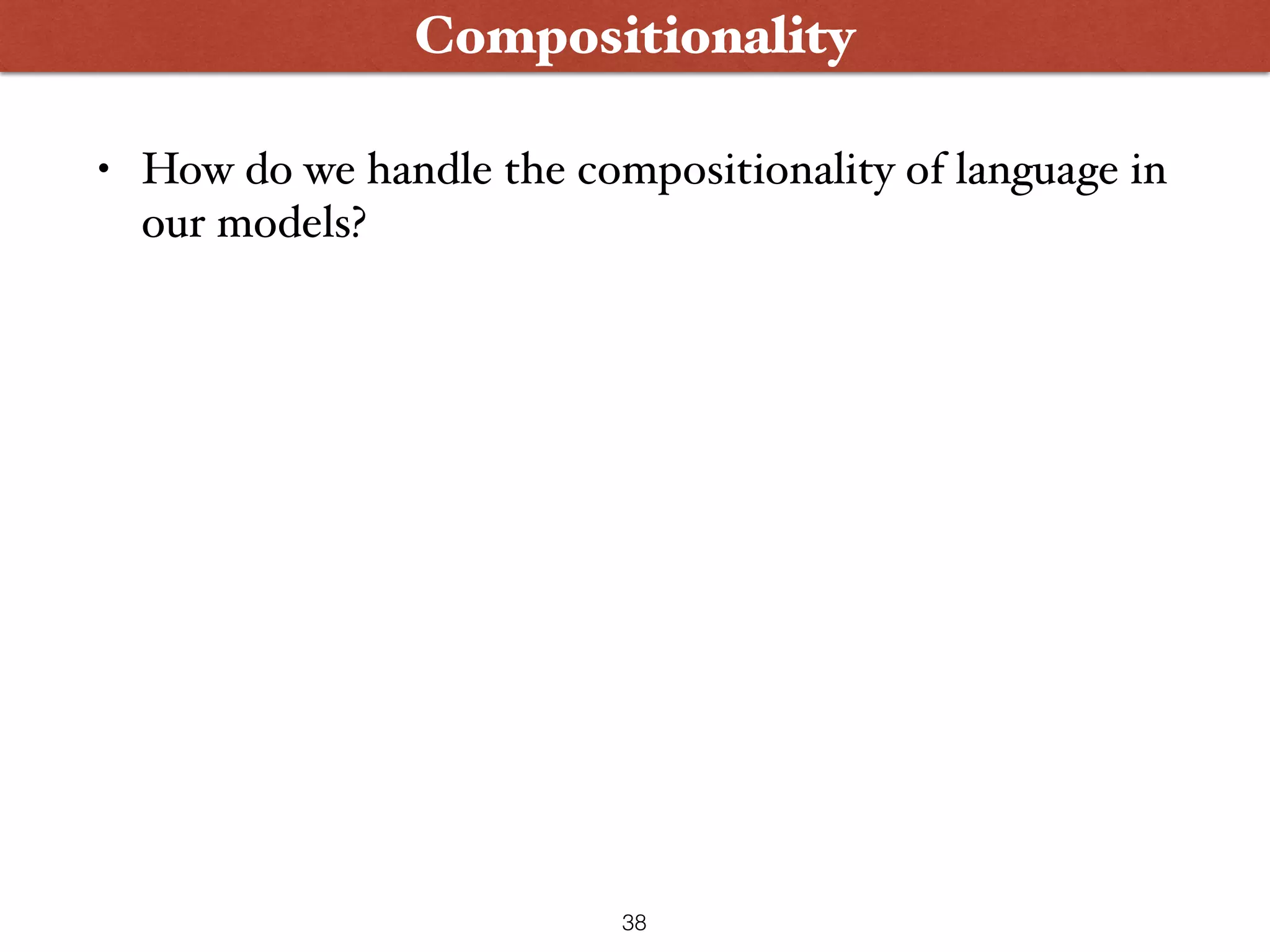 • How do we handle the compositionality of language in our models? 38 Compositionality 