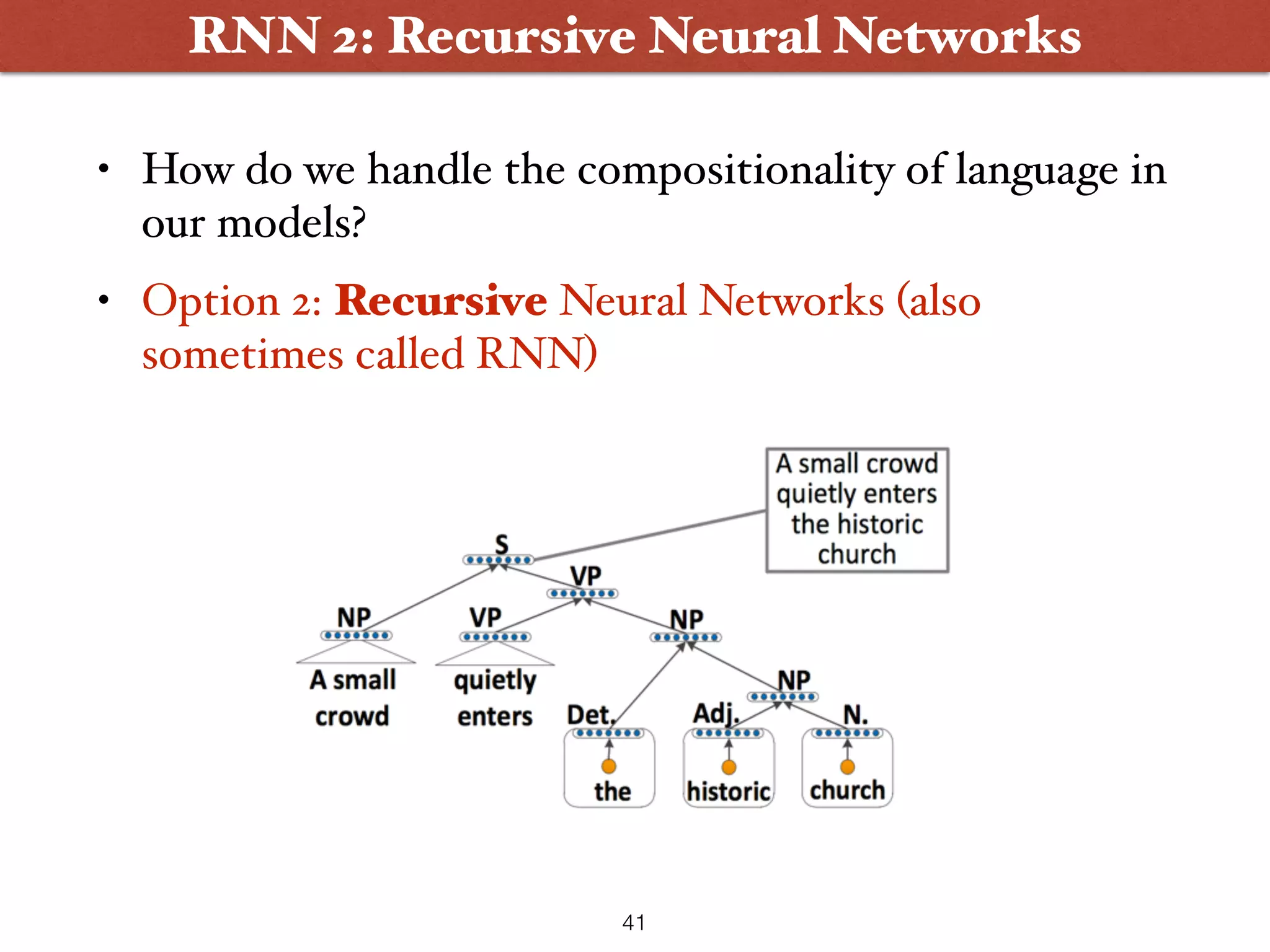• How do we handle the compositionality of language in our models? • Option 2: Recursive Neural Networks (also sometimes called RNN) 41 RNN 2: Recursive Neural Networks 