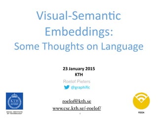 1
@graphiﬁc
Roelof Pieters
Visual-­‐Seman3c	
  
Embeddings: 
Some	
  Thoughts	
  on	
  Language
23	
  January	
  2015	
   
KTH
FEEDA
www.csc.kth.se/~roelof/
roelof@kth.se
 