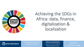 Achieving the SDGs in
Africa: data, finance,
digitalization &
localization
@wbg2030
worldbank.org/sdgs
Georgetown University
January 23rd 2019
Mahmoud Mohieldin
Senior Vice President
World Bank Group
 