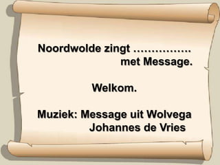 Noordwolde zingt …………….		      met Message.Welkom. Muziek: Message uit Wolvega        Johannes de Vries 