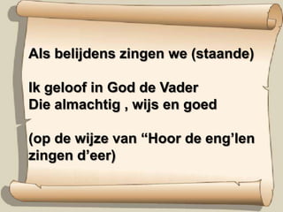 Als belijdens zingen we (staande)Ik geloof in God de VaderDie almachtig , wijs en goed(op de wijze van “Hoor de eng’len zingen d’eer)