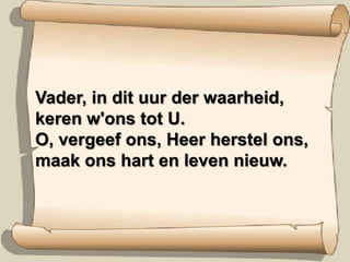 Vader, in dit uur der waarheid,keren w'ons tot U.O, vergeef ons, Heer herstel ons,maak ons hart en leven nieuw.