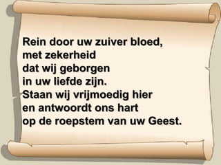 Rein door uw zuiver bloed,met zekerheiddat wij geborgenin uw liefde zijn.Staan wij vrijmoedig hieren antwoordt ons hartop de roepstem van uw Geest.