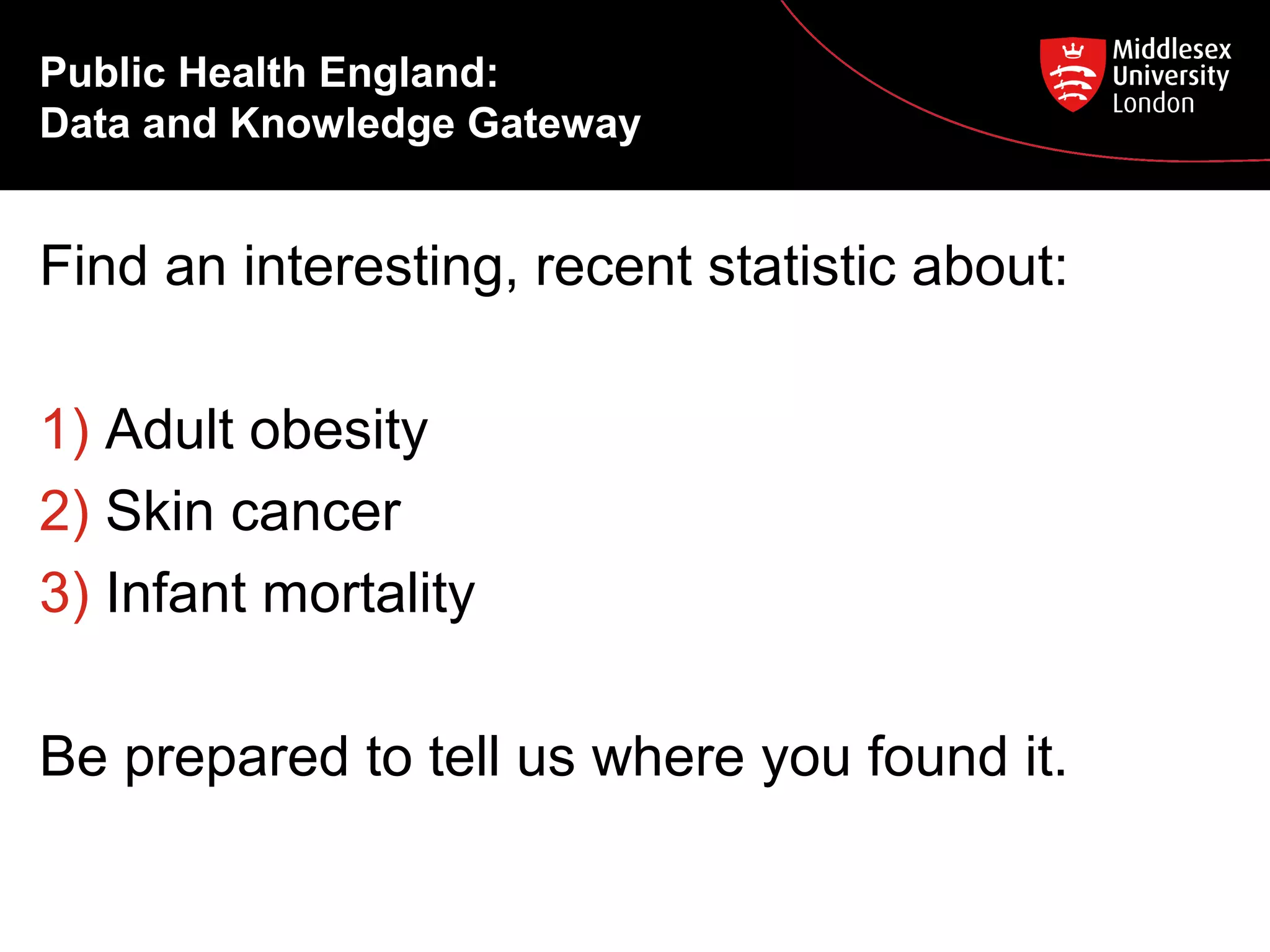 Public Health England:
Data and Knowledge Gateway

Find an interesting, recent statistic about:
1) Adult obesity
2) Skin cancer
3) Infant mortality
Be prepared to tell us where you found it.

 
