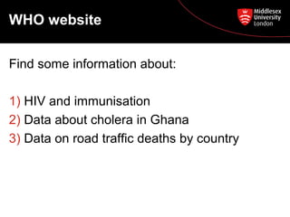 WHO website
Find some information about:
1) HIV and immunisation
2) Data about cholera in Ghana
3) Data on road traffic deaths by country

 