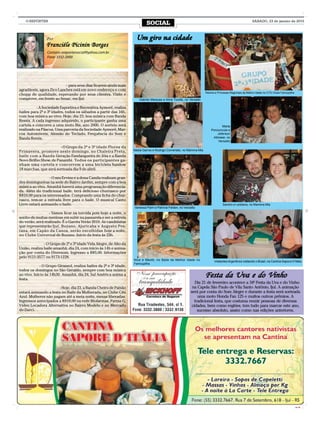 O REPÓRTER
                                                                            SOCIAL                                                                        SÁBADO, 23 de janeiro de 2010




                Por                                                   Um giro na cidade
                                                                         gir na cida
                                                                          iro
                Franciéle Picinin Borges
                 Contato: oreportersocial@yahoo.com.br
                 Fone: 3332-2000




                           - para seus dias ficarem ainda mais
agradáveis, agora Zico Lanches está em novo endereço e com
                                                                                                                      Rainha e Princesas Regionais da Melhor Idade no CTG Clube Farroupilha
chopp de qualidade, esperando por seus clientes. Visite e
comprove, em frente ao Senac, em Ijuí.                                 Gabriel Marques e Aline Tizotte, no Versatto

          - A Sociedade Esportiva e Recreativa Aymoré, realiza
bailes para 2ª e 3ª idades, todos os sábados a partir das 16h,
com boa música ao vivo. Hoje, dia 23, boa música com Banda
Remix. A cada ingresso adquirido, o participante ganha uma
cartela e concorre a uma moto Bis, ano 2000. O sorteio será                                                                      Marta
realizado na Páscoa. Uma parceria da Sociedade Aymoré, Mar-                                                               Porciuncula e
cos Automóveis, Alemão do Teclado, Frequência do Som e                                                                        Jeferson
Banda Remix.                                                                                                               Altmeier, no
                                                                                                                               Versatto
                       - O Grupo da 2ª e 3ª idade Flores da
Primavera, promove neste domingo, no Chaleira Preta,                Nádia Garros e Rodrigo Comerlato, no Mamma Mia
baile com a Banda Geração Fandangueira de Jóia e a Banda
Novo Brilho Show, de Panambi. Todos os participantes ga-
nham uma cartela e concorrem a uma bicicleta Sundow
18 marchas, que será sorteada dia 9 de abril.

                  - O seu Ervino e a dona Camila realizam gran-
des domingueiras na sede do Bairro Jardim, sempre com a boa
música ao vivo. Amanhã haverá uma programação diferencia-
da. Além do tradicional baile, terá delicioso churrasco por
R$10,00 para os interessados. Comprando uma ficha do chur-
rasco, tem-se a entrada livre para o baile. O musical Canto
Livre estará animando o baile.                                                                                                     Sandro e Leidiana, no Mamma Mia
                                                                    Vanessa Paim e Patrícia Felden, no Versatto
                  - Vamos ficar na torcida pois hoje a noite, o
sonho de muitas meninas em subir na passarela e ser a estrela
do verão, será realizado. É o Garota Verão 2010. As candidatas
que representarão Ijuí, Bozano, Ajuricaba e Augusto Pes-
tana, em Capão da Canoa, serão escolhidas hoje a noite,
no Clube Universal de Bozano. Início da festa às 23h.

               - O Grupo de 2ª e 3ª idade Vida Alegre, de Alto da
União, realiza baile amanhã, dia 24, com início às 14h e anima-
ção por conta do Diversom. Ingresso a R$5,00. Informações
pelo 9121-3577 ou 9173-1228.
                                                                    Nice e Meotti, no Baile da Melhor Idade no              Visitantes Argentinos visitando o Brasil, na Cantina Sapore D’Itália
                                                                    Farroupilha
             - O Grupo Girassol, realiza bailes da 2ª e 3ª idade,
todos os domingos no São Geraldo, sempre com boa música
ao vivo. Início às 14h30. Amanhã, dia 24, Sul América anima a
festa.
                                                                                                                      Festa da Uva e do Vinho
                                                                                                             Dia 21 de fevereiro acontece a 34ª Festa da Uva e do Vinho
                      - Hoje, dia 23, a Banda Cheiro de Paixão                                              na Capela São Paulo de Vila Santo Antônio, Ijuí. A animação
estará animando a festa no Baile da Mulherada, no Clube Céu                                                será por conta do Som Alegre e durante a festa será sorteada
Azul. Mulheres não pagam até a meia noite, mesas liberadas.                                                    uma moto Honda Fan 125 e muitos outros prêmios. A
Ingressos antecipados a R$10,00 na rede Biofarmas, Farma G,                                                  tradicional festa, que costuma reunir pessoas de diversas
Video Locadora Alternativa no Bairro Modelo e no Mercado                                                   cidades, bem como regiões, tem tudo para marcar este ano,
do Darci.                                                                                                      sucesso absoluto, assim como nas edições anteriores.




                                                                                                                                                                                              CMYK
 