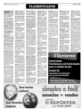 SÁBADO, 23 de janeiro de 2010                                                                                                                                                                                O REPÓRTER          17
                                                                            CLASSIFICADOS
                                   VENDE-SE UMA GELA-              TROCA OU VENDA: 6 va-               SONORIZAÇÕES DE                 MOTORISTA: Sr. Com car-         OFEREÇO-ME para cuidar            VENDE-SE 2 VACAS, sen-
 DIVERSOS                          DEIRA Frost Free duplex, na     cas por 3 vacas Holandesas          EVENTOS: casamentos,            teira de motorista CAT. A/C.    idosos c/ experiência e refe-     do uma Gersei e uma Holan-
VENDE-SE CALCULADO-                cor marrom. R$ 250,00. Con-     puras. Interessados contatar        aniversários, palestras for-    Deseja trabalhar particular     rência. Qualquer horário.         desa. R$ 1.000,00 cada. Acei-
RA financeira HP12C nova,          tato 3332.5576 ou 3333.4455.    fone 9942 9997 ou 9938 9529.        maturas e outros. Interessa-    ou viajar na região. Possui     Contato: 8136.4450.               ta-se carro no negócio. Fone
no valor de R$100,00. Fone                                                                             dos ligar p/ 9968.3975.         referências. Interessados                                         9942.3997,       9918.6455,
para contato: 8403.4170.           AULAS PARTICULARES:             VENDO FILHOTES de ca-                                               contatar pelo fone 9145 0355    CUIDO de pacientes interna-       9128.4920.
                                   Series iniciais e Português.    chorro raça pintcher,               VENDE-SE             GAITA      ou 9159 6860.                   dos em hospitais. Possuo ex-
VENDE-SE UMA BICI-                 R$ 12,00 a hora. Interessa-     pelagem preta, com 6 meses.         Todeschini Super 6, oitavada                                    periência e disponibilidade de    INTELECTUAIS OU AR-
CLETA 18 marchas com               dos contatar pelo fone          Interessados comparecer na          e tampa lisa. Fone 9968.3975.   PRESTAÇÃO DE SERVI-             horário c/ Ana. Fone:             TISTAS! VENDE-SE: Es-
suspensão no valor R$              9134.8597 ou Rua Alagoas        Rua Aristeu Pereira, 1080 c/                                        ÇO de Jardinagem em geral       8119,7891.                        tante com armário e gave-
130,00. GELADEIRA marca            209 B.                          Alda.PRECISA-SE de Téc-             COMPRO FILHOTE de               e Pedreiro. Possui referên-                                       tas para biblioteca em Lou-
Prosdócimo de 340 litros por                                       nico em Eletrônica. Inte-           Basset Hound, preferenci-       cia 9945.8468 c/ Moacir.        PROCURO Moças para divi-          ro Frejó, 4x2,70 R$ 500,00;
R$ 130,00. 01 FOGÃO à gás          COMPRO CONSÓRCIOS               ressados comparecer MP              almente cadela. Interessa-                                      dir casa com quarto individu-     estante p/ livros, discos e
de 4 bocas por R$ 50,00. 01        não contemplados. Tratar:       Tecnologia, na Eletrônica           dos entrar em contato com       VENDE-SE Computador             al e casa mobiliada. Interes-     cds em louro frijo 2x2,70
TELEVISÃO CCE de 20" por           (55) 9971.0635.                 Spitzer. Rua Crisanto Lei-          Nilson, pelo fone 9616.9283.    com windows XP, com gra-        sadas entrar em contato pelo      R$ 450,00; mesa de canto
R$ 100,00. Tratar na Rua Barão                                     te, 213, telefone para con-                                         vador de CD e DVD,              fone: 9165.8343 ou 8115.7467.     p/ computador em cerejei-
do Rio Branco nº 265 – Bairro –    PROCURA-SE Moça Soltei-         tato 3332,7766.                     VENDE-SE duas vacas             monitor de 15 c/ tela pla-                                        ra 1x1,50 R$ 200,00; aquá-
Centro ou pelo fone 3332.2820.     ra Para dividir Apartamen-                                          Holandesas, R$ 2.000,00         na + Impressora HP              PRECISA-SE               DE       rio c/ acessórios e mesa
                                   to. Interessadas contatar       EMPREGOS: Trabalhe em               cada e duas vacas mesti-        multifuncional + suporte        VENDEDORAS c/ experiên-           50x50x27 R$ 100,00;
VENDE-SE DROGARIA, nova            pelo fone 8116.9736.            Casa Respondendo Cartas,            ças, R$ 1.000,00 cada. In-      para computador e antena        cia. Interessadas comparecer      roupeiro c/ 4 portas e
e completa, em Santo augusto.                                      vagas limitadas, ambos os           teressados contatar pelo        via radio com modem             na Rua Álvaro Chaves, 55.         maleiro R$ 200,00; roupeiro
Tratar (55) 9959.0272.             VENDO: Uma cachorrinha          sexos, sem experiência, en-         fone 9938.9529.                 pronto para Internet. Inte-                                       c/ 5 portas e maleiro R$
                                   Pintcher com 30 dias,           sinamos o serviço p/ traba-                                         ressados contatar pelo          PROCURO Emprego de Do-            250,00; cama de casal c/ ca-
MASSOTERAPIA                  E    pelagem preta com rabo          lhar em casa c/ produção de         VENDE-SE filhotes de            fone 9175.1089 ou               méstica, na parte da tarde.       beceira estofada e colchão
DEPILAÇAO. Massagem                cortado. Interessados           mala direta, respondendo,           cães da raça Labrador com       9904.4555.                      Possuo experiência e referên-     superking R$ 650,00; aque-
relaxante e terapêutica. Tratar    contatar pelo fone 3305 5100    envelopando e etiquetando           Perdigueiro. Valor R$                                           cia. Interessados contatar pelo   cedor a óleo sem uso R$
com Andréia pelo fone 8441.5612    ou 9623 7640, 9979 5100.        impressos informativos. Não         70,00.      Interessados        VENDE-SE Franquia da            fone 9136.6633.                   100,00; cama de solteiro c/
ou no endereço: Av. Getulio                                        é vendas. Única empresa             contatar pelo fone              Akákia cosméticos, de Ijuí.                                       colchão 1x2m madeira R$
Vargas, 774, apto 03, Bairro As-   SALÃO VERSATIL está se-         nacional no segmento há 4           3331.2570.                      Com 4 anos no mercado.          VENDE-SE Lindos filhotes          90,00; máquina de lavar
sis Brasil , em frente ao IMEAB.   lecionando Auxiliar de          anos, com ganhos de R$                                              A Akákia possui uma linha       de Labrador. Interessados         muller R$ 150,00; materi-
                                   Cabelereira, Manicure e         500,00 à R$ 2.000,00 + pro-         CUIDO DE PESSOA DO-             com 300 itens e 140 lojas       contatar pelo fone 9987.1396      al de construção: 10
PESSOA PROCURA TRABA-              Pedicure com Experiência.       dução. Interessados ligar           ENTE, em casa ou hospi-         em todo o Brasil. Conhe-        ou 3333.3770.                     Brasilites 6mm x 3m, 3 dú-
LHO de babá, doméstica , di-       Interessadas comparecer         para (55) 9929.0075, com            tal. Tratar com Ione pelo       ça a Akákia, visite pelo site                                     zias de caibro de anjico, 3
arista, acompanhante de            na Rua Venâncio Aires, 169,     Jonatan.                            fone 3331.2570.                 www.Akákia.com.br ou ve-        VENDE-SE 5 VACAS ho-              dúzias de tábuas de pinho, 3
idoso ou para lancheria.           em frente da Churrascaria                                                                           nha até a loja de Ijuí no       landesas, 2 em lactação e 3       dúzias de tábuas de 30cm de
Contato com Elenita -              Boi na Brasa ou fone            MÓVEIS USADOS. Com-                 VIANDAS POR ENCO-               shopping JB, sala 104.          por parir, entre 45 a 60 dias.    eucalipto, 50 telhas
8423.5231. Com referências.        3333.1443 c/ Edite.             pra-se móveis, eletrodomés-         MENDAS. Ligue 3332.4718         Fone 3332.6927. Aproveite       Preço a combinar. Interessa-      portuguêsas, tudo por R$
                                                                   ticos e de escritório. Pago à       ou 8442.9705.                   ótima oportunidade de In-       dos tratar pelo fone:             600,00. Contato pelo fone
DESAPARECEU Dia 26 ao              VENDO uma mesa de puro          vista. Agendo avaliações em                                         vestimento.                     9942.3997 ou 9918.6455.           3332.4346. negocia-se.
meio dia nas proximidades          Angico medindo 2,40x80m².       horário a combinar. Fone:           VENDE-SE IMPRESSO-
dos trilhos na Rua Venâncio        Interessados        ligar       8119.3106 ou 9121.2214 ou na        RA TÉRMICA, semi nova,
Aires uma poodle branca to-        9102.8909.                      Av. Getúlio Vargas, 450.            para cupom fiscal. Interes-
sada com rabo comprido que                                                                             sados contatar pelo fone
atende pelo nome Shana. A          MÓVEIS USADOS: Com-             LINHA DE COSMÉTICOS                 9122.3838.
mesma necessita de cuida-          pro móveis, eletrodomésti-      MARY KAY. Cuidados com a
dos especiais, pois sofre ata-     cos e de escritório. Pago à     pele, maquiagem e fragrânci-        CASAL DO INTERIOR
que epilético e tem 10 anos        vista. Agendo avaliações em     as. Solicite uma visita, ou reuna   oferece-se para cuidar de
de idade. Oferece recom-           horário a combinar. Fone        as amigas, seja a anfitreã e ga-    Sítio ou Chácara e até gado
pensa, quem achá-la entrar         8119.3106, 9121.2214 ou na      nhe descontos. Produtos pron-       c/ referências. Interessa-
em contato no fone: 3332           Avenida Getúlio Vargas, 450.    ta entrega. Consultora Juliana,     dos contatar 9175.2055 ou
6086 tratar com Marilene                                           fone 9954.5246. E-mail/msn:         8114.0362.
Zardin Fengler.                    VENDE-SE cama de casal,         juliana.frank@hotmail.com.
                                   de madeira, nova, usada por                                         VENDE-SE:         Freezer
ACEITA-SE ENCOMEN-                 uma semana R$ 100,00. E         SONORIZAÇÃO de casamen-             Brastemp valor R$ 170,00,
DAS de barquetes (fran-            uma cama de solteiro,           tos, formaturas, aniversários e     vertical fone p/ contato
go, côco...), pizzas di-           nova, de madeira, usada         palestras. Eventos em geral c/      9137 0608 c/ Eliane.
versos sabores, bolos e            apenas 2 meses!!! R$ 50,00.     som de primeira. Contatos pelo
docinhos diversos, tortas          Tratar pelo fone 9172.8927.     fone9968.3975.                      VENDE-SE Uma cama e
frias, cucas, sobremesas                                                                               colchão de casal Carraro
diversas (ambrosia, tor-           VENDO          Bicicleta        INSTALAÇÃO           DE             em madeira, cor Mogno,
tas de bolachas, pudins,           Ergométrica Mandley e           CLIMATIZADORES. Tratar              ambos em bom estado va-
cassatas,       mousses,           Cama de Casal Box Ganzin.       com Cássio. Interessados            lor R$ 350,00. Interessados
sorvetão,...), lasanhas,           Interessados contatar           9134.8730.                          contatar 9619 4906 c/ Dé-
frango xadrez, panque-             8413.6381.                                                          cio.
cas de frango e carne.....                                         VENDO maquina de sorvete
Consulte. Sabor caseiro com        VENDO Maquina de Assar          expresso Italiano valor de R$       VENDO UMA CADELA da
qualidade. Entrega em sua          Frango 72kg, Semi-nova. In-     10.500,00, aceita-se carro no       raça Labrador com 1 ano de
casa. Ligue (55) 9969-0936         teressados contatar pelo fone   negócio fone para contato           idade, valor de R$ 100,00.
ou (55) 3333-5599 (tarde)          9155.8110.                      9141.0771 ou 3333.6359.             Interessados contatar 9139
                                                                                                       2349.
 