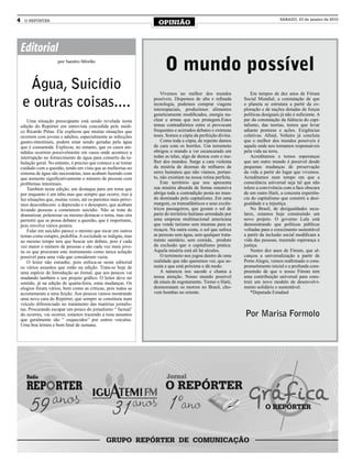 4     O REPÓRTER
                                                                     OPINIÃO
                                                                                                                                   SÁBADO, 23 de janeiro de 2010




    Editorial
                       por Sandro Silvello
                                                                         O mundo possível
      Água, Suicídio                                                   Vivemos no melhor dos mundos                 Em tempos de dez anos de Fórum

     e outras coisas....                                           possíveis. Dispomos de alta e refinada
                                                                   tecnologia, podemos comprar viagens
                                                                   interespaciais, produzimos alimentos
                                                                                                                Social Mundial, a constatação de que
                                                                                                                o planeta se estrutura a partir da ex-
                                                                                                                ploração e de nações dotadas de forças
                                                                   geneticamente modificados, energia nu-       políticas desiguais já não é suficiente. A
        Uma situação preocupante está sendo revelada nesta         clear e armas que nos protegem.Estes         par da constatação da falência do capi-
    edição do Repórter em entrevista concedida pelo médi-          temas contraditórios entre si provocam       talismo, das teorias, temos que levar
    co Ricardo Pittas. Ele explicou que muitas situações que       frequentes e acirrados debates e extensas    adiante posturas e ações. Exigências
    ocorrem com jovens e adultos, especialmente as infecções       teses. Somos a cópia da perfeição divina.    coletivas. Afinal, Voltaire já concluiu
    gastro-intestinais, podem estar sendo geradas pela água            Como toda a cópia, de repente damos      que o melhor dos mundos possíveis é
    que é consumida. Explicou, no entanto, que os casos ate-       de cara com os borrões. Um terremoto         aquele onde nos tornamos responsáveis
    ndidos ocorrem possivelmente em casos onde acontece a          obrigou o mundo a ver escancarado em         pela vida na terra.
    interrupção no fornecimento de água para conserto da tu-       todas as telas, algo de destoa com o me-         Acreditamos e temos esperanças
    bulação geral. No entanto, é preciso que comece a se tomar     lhor dos mundos. Surge a cara violenta       que um outro mundo é possível desde
    cuidado com a questão, tendo em vista que as melhorias no      da miséria de dezenas de milhares de         pequenas mudanças de preservação
    sistema de água são necessárias, mas acabam fazendo com        seres humanos que não víamos, portan-        da vida a partir do lugar que vivemos.
    que aumente significativamente o número de pessoas com         to, não existiam na nossa rotina perfeita.   Acreditamos num tempo em que a
    problemas intestinais.                                             Este território que nos apresenta        consciência universal seja tal que não
        Também nesta edição, um destaque para um tema que          sua miséria absurda de forma ostensiva       tolere a convivência com a face obscura
    por enquanto é um tabu mas que sempre que ocorre, traz à       abriga toda a contradição posta no mun-      de um outro Haiti, a concreta experiên-
    luz situações que, muitas vezes, até os parentes mais próxi-   do dominado pelo capitalismo. Em uma         cia do capitalismo que constrói a desi-
    mos desconhecem: a depressão e o desespero, que acabam         margem, os transatlânticos e seus excên-     gualdade e a injustiça.
    levando pessoas a cometerem suicídio. Não se trata de          tricos passageiros, que gozam o sol de           No Brasil, de desigualdades secu-
    dramatizar, polemizar ou mesmo destacar o tema, mas sim        parte do território haitiano arrendado por   lares, estamos hoje construindo um
    permitir que se possa debater a questão, que é importante,     uma empresa multinacional americana          novo projeto. O governo Lula está
    pois envolve vários pontos.                                    que vende turismo sem traumas para os        demonstrando que políticas públicas
        Falar em suicídio parece o mesmo que tocar em outros       ricaços. Na outra costa, o sol que sufoca    voltadas para o crescimento sustentável
    temas como estupro, pedofilia. A sociedade se indigna, mas     as pessoas sem água, sem qualquer trata-     a partir da inclusão social modificam a
    ao mesmo tempo tem que buscar um debate, pois é cada           mento sanitário, sem comida, produto         vida das pessoas, trazendo esperança e
    vez maior o número de pessoas e são cada vez mais jove-        da exclusão que o capitalismo pratica.       justiça.
    ns os que procuram este instrumento como única solução         Aquela miséria está ali há séculos.              Nestes dez anos de Fórum, que al-
    possível para uma vida que consideram vazia.                       O terremoto nos jogou dentro de uma      cançou a universalização a partir de
        O leitor não estranhe, pois enfoca-se neste editorial      realidade que não queremos ver, que as-      Porto Alegre, vemos reafirmado o com-
    os vários assuntos que estão na edição. Trata-se hoje de       susta e que está próxima e dá medo.          prometimento inicial e a profunda com-
    uma espécie de Introdução ao Jornal, que aos poucos vai            A natureza nos sacode e chama a          preensão de que o nosso Fórum tem
    mudando também o seu projeto gráfico. O leitor deve ter        nossa atenção. Nosso mundo possível          uma contribuição universal para cons-
    sentido, já na edição de quarta-feira, estas mudanças. Os      dá sinais de esgotamento. Treme o Haiti,     truir um novo modelo de desenvolvi-
    elogios foram vários, bem como as críticas, pois todos se      desmoronam os morros no Brasil, cho-         mento solidário e sustentável.
    acostumaram a uma feição. Aos poucos vamos mostrando           vem bombas no oriente.                           *Deputada Estadual
    uma nova cara do Repórter, que sempre se constituiu num
    veículo diferenciado no tratamento das matérias jornalis-
    tas. Procurando escapar um pouco do jornalismo “ factual’
    do ocorreu, vai ocorrer, estamos trazendo a tona assuntos                                                   Por Marisa Formolo
    que geralmente são “ esquecidos” por outros veículos.
    Uma boa leitura e bom final de semana.
 