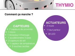 ACTIVITES
Comment ça marche ?
THYMIO
CAPTEURS!
✦ 7 capteurs de proximité
✦ 1 micro
✦ 1 récepteur infrarouge
✦ 1 accéléromètre 3 axes
✦ 2 capteurs de sol
✦ 1 capteur de température
✦ 5 touches tactiles
ACTUATEURS!
✦ 2 roues
✦ 1 haut parleur
✦ 39 LED
 