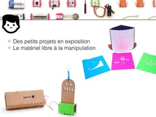 LittleBits
✤ Des petits projets en exposition
✤ Le matériel libre à la manipulation
 