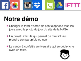 Notre démo
★ Changer le fond d’écran de son téléphone tous les
jours avec la photo du jour du site de la NASA
!
★ Un projet LittleBits qui permet de dire s’il faut
prendre son parapluie ou non
!
★ Le canon à confettis anniversaire qui se déclenche
avec un texto.
IFTTT
 