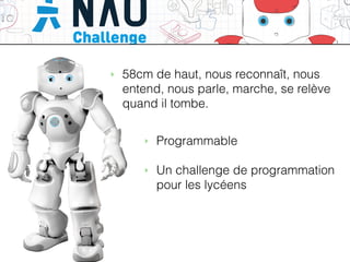 ACTIVITES
NAO
‣ Programmable
!
‣ Un challenge de programmation
pour les lycéens
‣ 58cm de haut, nous reconnaît, nous
entend, nous parle, marche, se relève
quand il tombe.
 