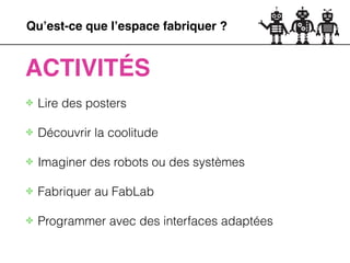 Qu’est-ce que l’espace fabriquer ?
ACTIVITÉS
✤ Découvrir la coolitude
!
✤ Imaginer des robots ou des systèmes
!
✤ Fabriquer au FabLab
!
✤ Programmer avec des interfaces adaptées
✤ Lire des posters
 