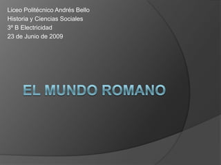 El Mundo Romano Liceo Politécnico Andrés Bello Historia y Ciencias Sociales 3º B Electricidad 23 de Junio de 2009 
