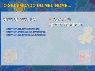 O SIGNIFICADO DO MEU NOME... SITES DE PESQUISA: http://www.ebb.com.br/nomes.php http://www.linkdobebe.com.br/nomes/boys/a.htm http://www.listadenomes.com.br/pesquisa-de-nomes/ KAWANNE: ÁRVORE FRONDOSA.  