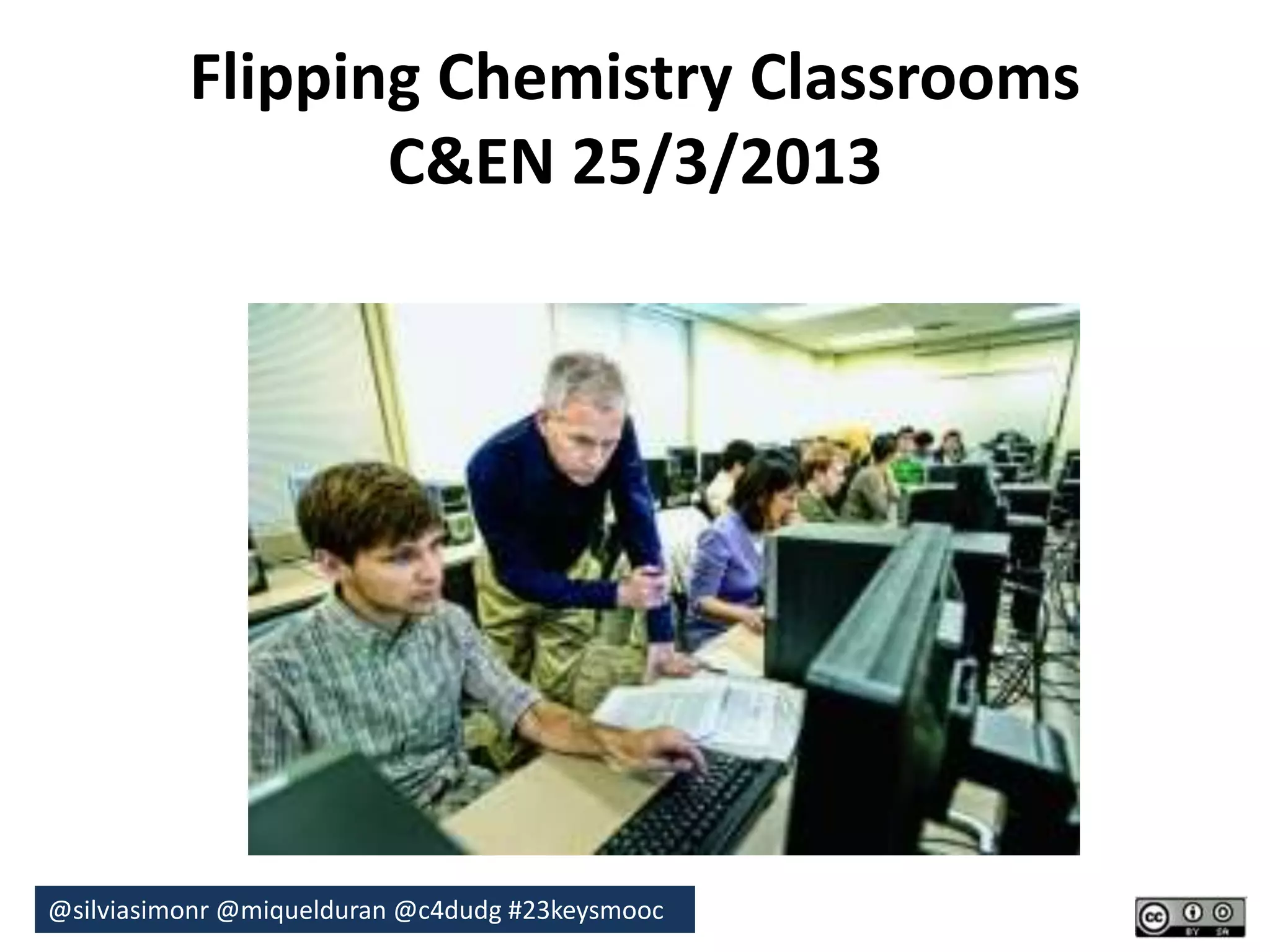 Flipping Chemistry Classrooms 
C&EN 25/3/2013 
@silviasimonr@miquelduran @c4dudg #23keysmooc 
 