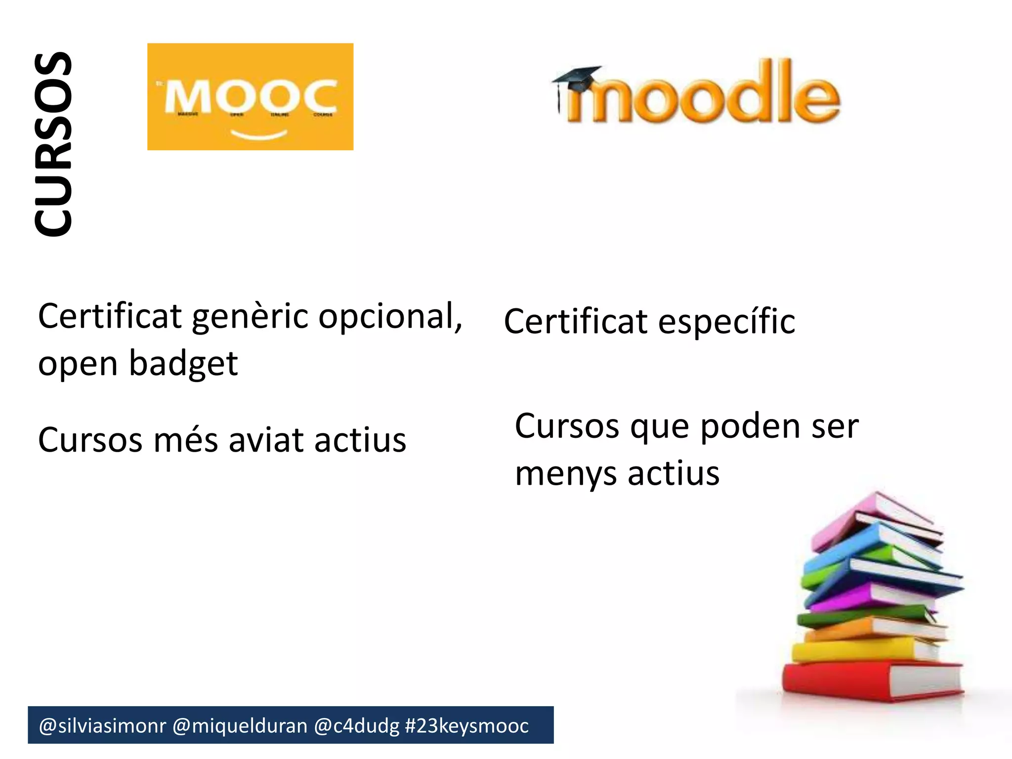 CURSOS 
Certificat genèric opcional, 
open badget 
Cursos més aviat actius 
Certificat específic 
Cursos que poden ser 
menys actius 
@silviasimonr@miquelduran @c4dudg #23keysmooc 
 