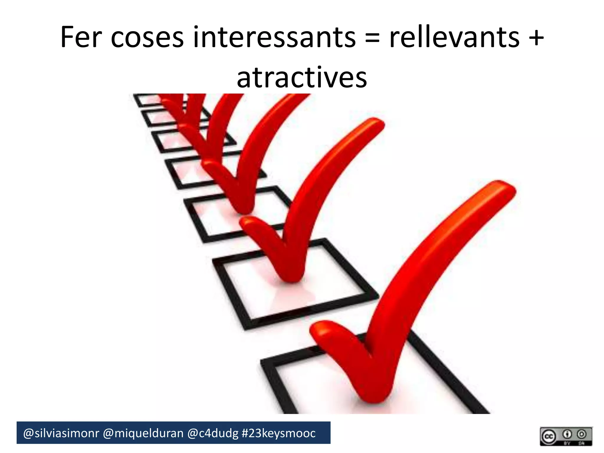 Fer coses interessants = rellevants + 
atractives 
@silviasimonr@miquelduran @c4dudg #23keysmooc 
