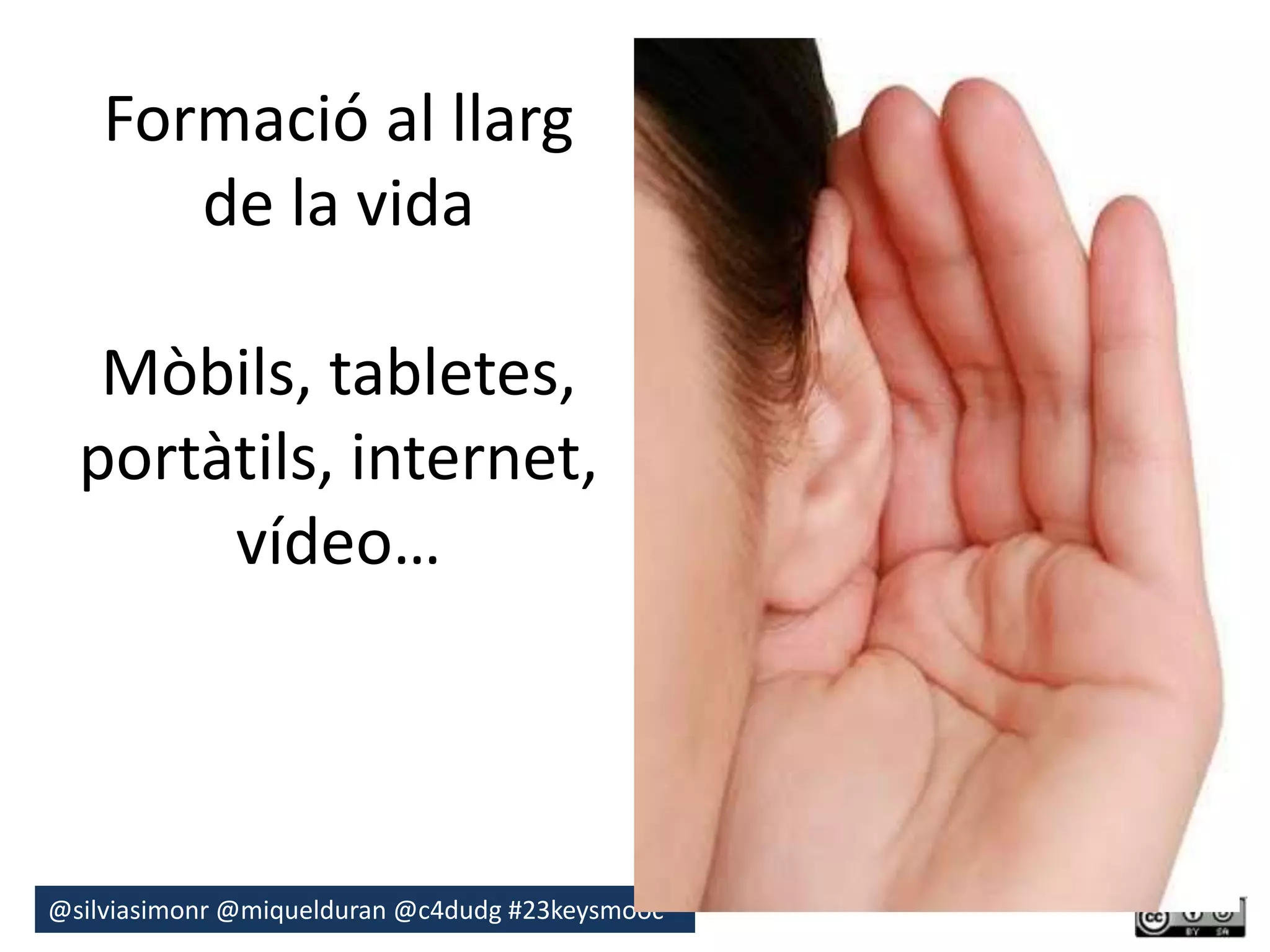 Formació al llarg 
de la vida 
Mòbils, tabletes, 
portàtils, internet, 
vídeo… 
@silviasimonr@miquelduran @c4dudg #23keysmooc 
 