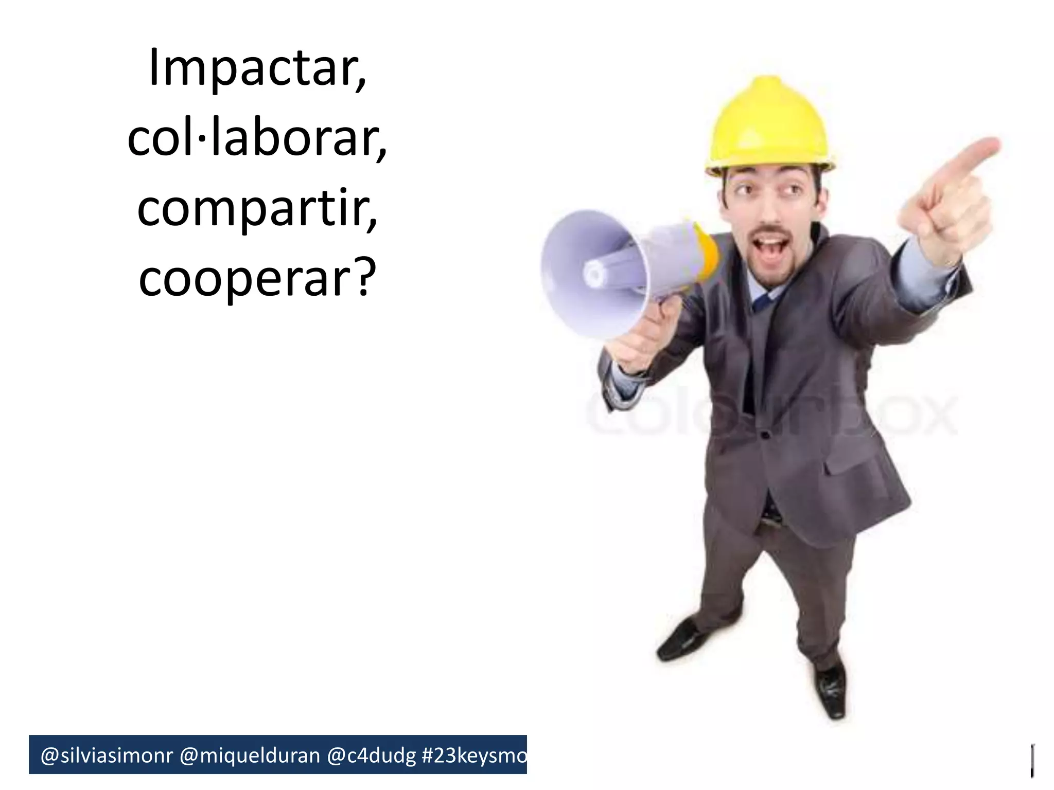 Impactar, 
col·laborar, 
compartir, 
cooperar? 
@silviasimonr@miquelduran @c4dudg #23keysmooc 
 