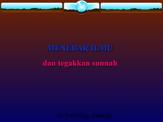 23 Kiat Hidup Bahagia
MENEBAR ILMUMENEBAR ILMU
dan tegakkan sunnahdan tegakkan sunnah
MENEBAR ILMUMENEBAR ILMU
dan tegakkan sunnahdan tegakkan sunnah
MENEBAR ILMUMENEBAR ILMU
dan tegakkan sunnahdan tegakkan sunnah
 