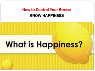 EXERCISE
How to Control Your Stress:
KNOW HAPPINESS
 