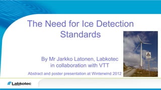 The Need for Ice Detection
       Standards

       By Mr Jarkko Latonen, Labkotec
          in collaboration with VTT
Abstract and poster presentation at Winterwind 2012
 