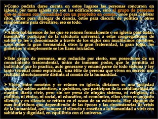 Que nada tiene que ver con religión o cosa por el estilo, lo que a sucedido es el clérigo religioso le dice a sus reuniones iglesia,  que por cierto el termino no esta mal empleado, por que iglesia es reunión de personas formalmente reunidas.Ahora bien, comprendido el verdadero significado de iglesia proseguiremos a profundizar el estudio sobre este tema. Cuando los políticos se reúnen en sus salones para discutir sobre temas de política o lo que concierne a sus cargos, están reunidos formalmente.