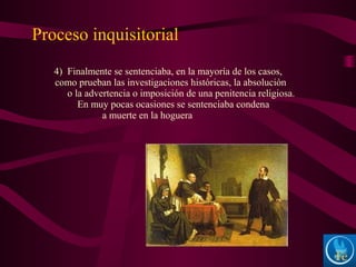 4) Finalmente se sentenciaba, en la mayoría de los casos,
como prueban las investigaciones históricas, la absolución
o la advertencia o imposición de una penitencia religiosa.
En muy pocas ocasiones se sentenciaba condena
a muerte en la hoguera
Proceso inquisitorial
 