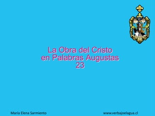 La Obra del Cristo
en Palabras Augustas
23
María Elena Sarmiento www.verbajoelagua.cl
 