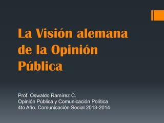 La Visión alemana
de la Opinión
Pública
Prof. Oswaldo Ramírez C.
Opinión Pública y Comunicación Política
4to Año. Comunicación Social 2013-2014

 