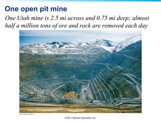 © 2011 Pearson Education, Inc.
One open pit mine
One Utah mine is 2.5 mi across and 0.75 mi deep; almost
half a million tons of ore and rock are removed each day
 