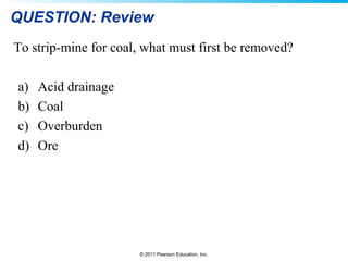 © 2011 Pearson Education, Inc.
QUESTION: Review
To strip-mine for coal, what must first be removed?
a) Acid drainage
b) Coal
c) Overburden
d) Ore
 