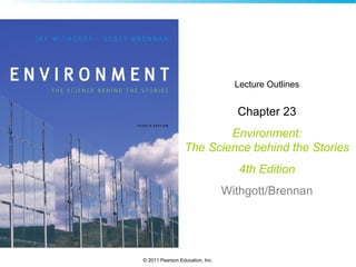 © 2011 Pearson Education, Inc.
Lecture Outlines
Chapter 23
Environment:
The Science behind the Stories
4th Edition
Withgott/Brennan
 