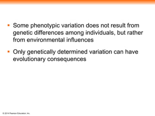  Some phenotypic variation does not result from 
genetic differences among individuals, but rather 
from environmental influences 
 Only genetically determined variation can have 
evolutionary consequences 
© 2014 Pearson Education, Inc. 
 